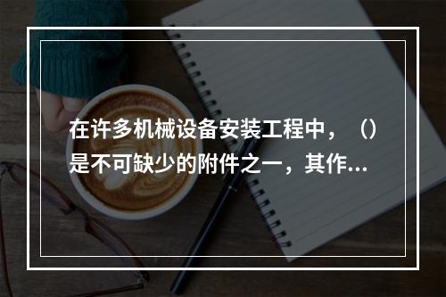 在许多机械设备安装工程中，（）是不可缺少的附件之一，其作用是