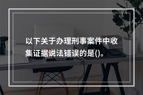 以下关于办理刑事案件中收集证据说法错误的是()。