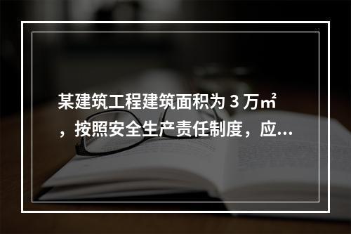 某建筑工程建筑面积为 3 万㎡，按照安全生产责任制度，应配备