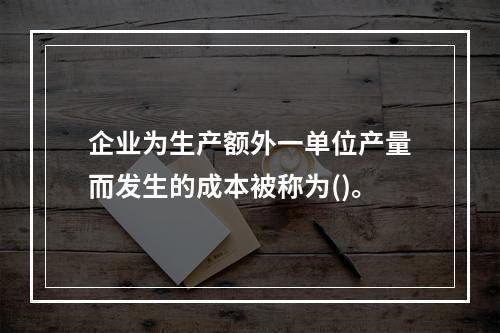 企业为生产额外一单位产量而发生的成本被称为()。