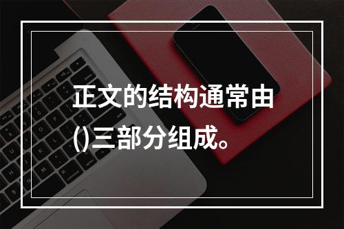 正文的结构通常由()三部分组成。