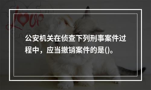 公安机关在侦查下列刑事案件过程中，应当撤销案件的是()。