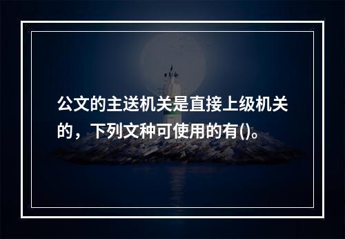 公文的主送机关是直接上级机关的，下列文种可使用的有()。