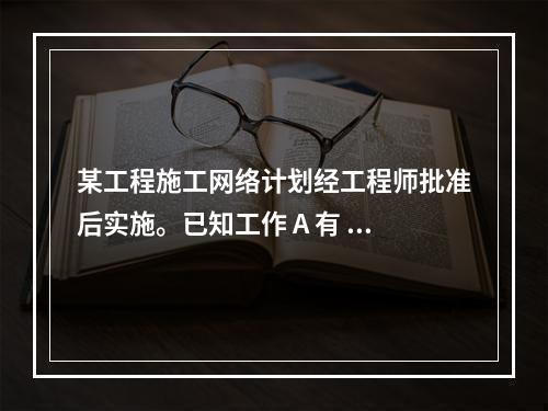 某工程施工网络计划经工程师批准后实施。已知工作 A 有 5