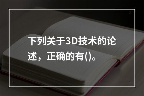 下列关于3D技术的论述，正确的有()。