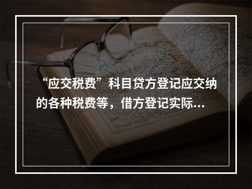 “应交税费”科目贷方登记应交纳的各种税费等，借方登记实际交纳