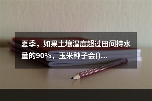 夏季，如果土壤湿度超过田间持水量的90%，玉米种子会()。