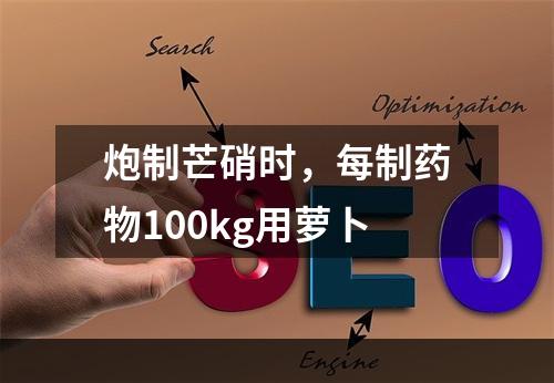 炮制芒硝时，每制药物100kg用萝卜