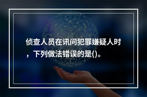 侦查人员在讯问犯罪嫌疑人时，下列做法错误的是()。