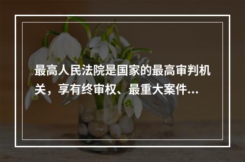 最高人民法院是国家的最高审判机关，享有终审权、最重大案件审判