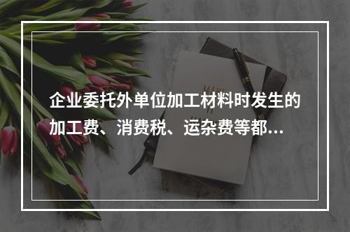 企业委托外单位加工材料时发生的加工费、消费税、运杂费等都应该