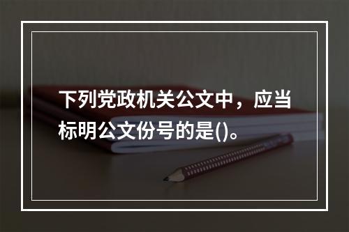 下列党政机关公文中，应当标明公文份号的是()。