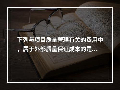 下列与项目质量管理有关的费用中，属于外部质量保证成本的是（　