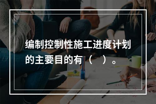 编制控制性施工进度计划的主要目的有（　）。