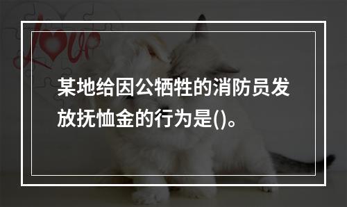 某地给因公牺牲的消防员发放抚恤金的行为是()。