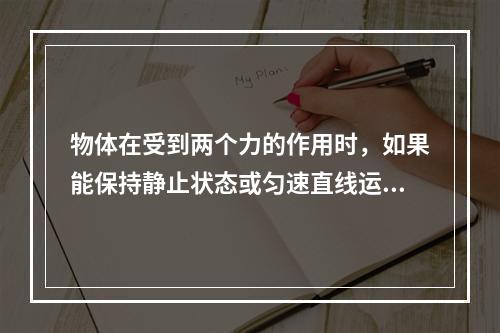 物体在受到两个力的作用时，如果能保持静止状态或匀速直线运动状