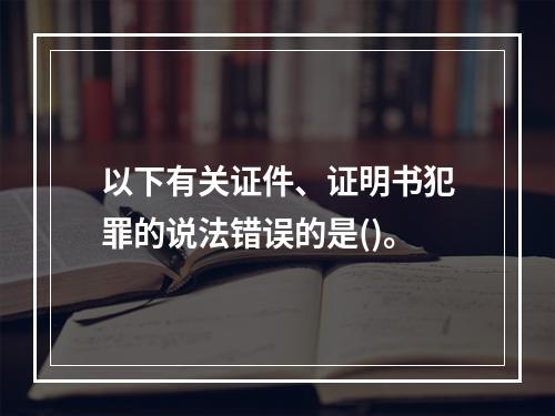 以下有关证件、证明书犯罪的说法错误的是()。