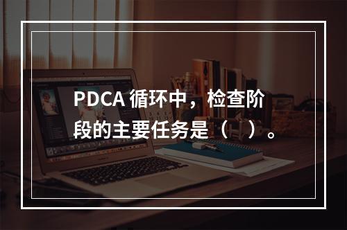 PDCA 循环中，检查阶段的主要任务是（　）。