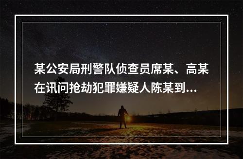 某公安局刑警队侦查员席某、高某在讯问抢劫犯罪嫌疑人陈某到深夜