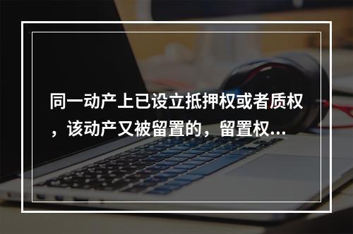 同一动产上已设立抵押权或者质权，该动产又被留置的，留置权人优