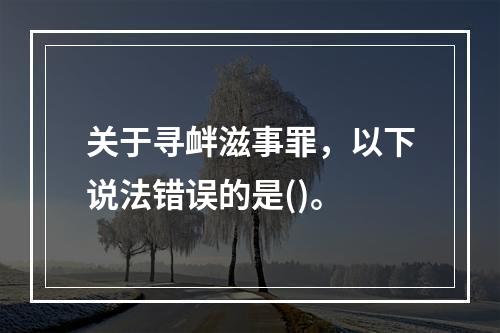 关于寻衅滋事罪，以下说法错误的是()。