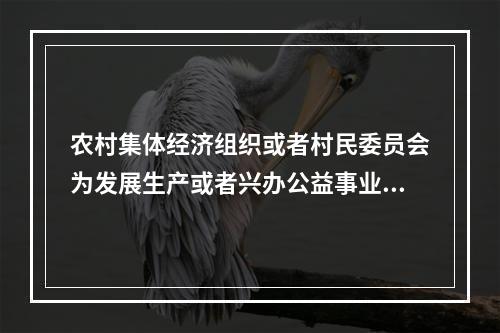 农村集体经济组织或者村民委员会为发展生产或者兴办公益事业，需