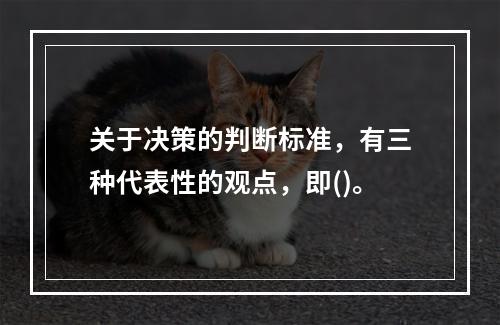 关于决策的判断标准，有三种代表性的观点，即()。