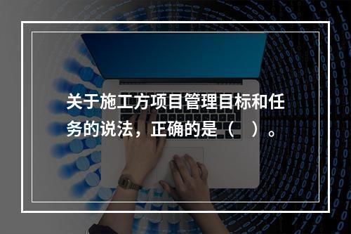 关于施工方项目管理目标和任务的说法，正确的是（　）。