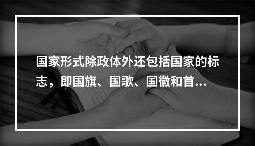 国家形式除政体外还包括国家的标志，即国旗、国歌、国徽和首都。