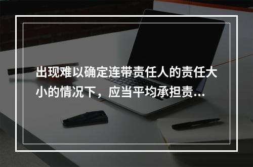 出现难以确定连带责任人的责任大小的情况下，应当平均承担责任。