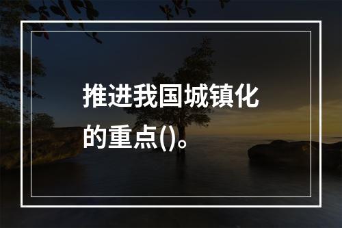 推进我国城镇化的重点()。