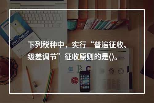 下列税种中，实行“普遍征收、级差调节”征收原则的是()。