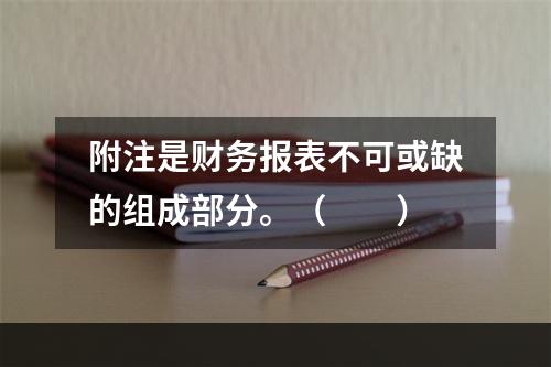 附注是财务报表不可或缺的组成部分。（　　）