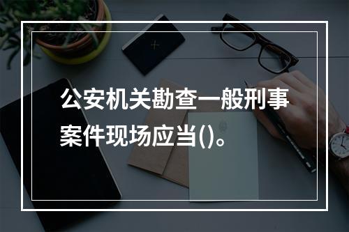 公安机关勘查一般刑事案件现场应当()。