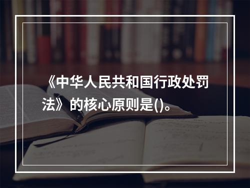 《中华人民共和国行政处罚法》的核心原则是()。