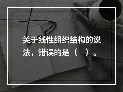 关于线性组织结构的说法，错误的是（　）。