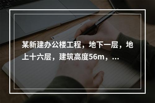 某新建办公楼工程，地下一层，地上十六层，建筑高度56m，地下