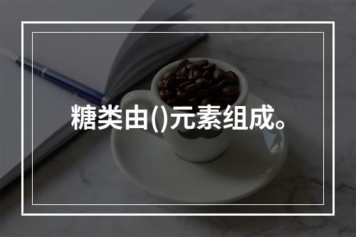 糖类由()元素组成。