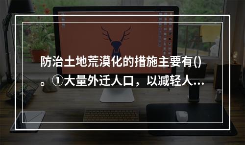 防治土地荒漠化的措施主要有()。①大量外迁人口，以减轻人口对