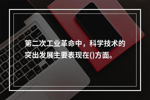 第二次工业革命中，科学技术的突出发展主要表现在()方面。