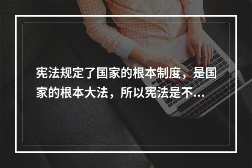 宪法规定了国家的根本制度，是国家的根本大法，所以宪法是不容改