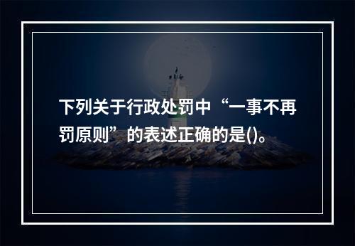 下列关于行政处罚中“一事不再罚原则”的表述正确的是()。