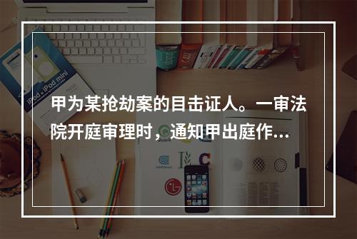 甲为某抢劫案的目击证人。一审法院开庭审理时，通知甲出庭作证，