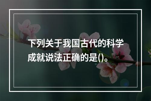 下列关于我国古代的科学成就说法正确的是()。