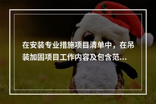 在安装专业措施项目清单中，在吊装加固项目工作内容及包含范围内