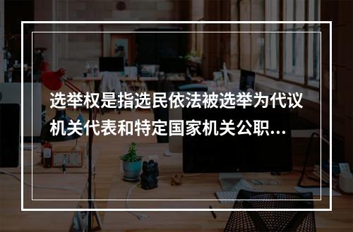 选举权是指选民依法被选举为代议机关代表和特定国家机关公职人员