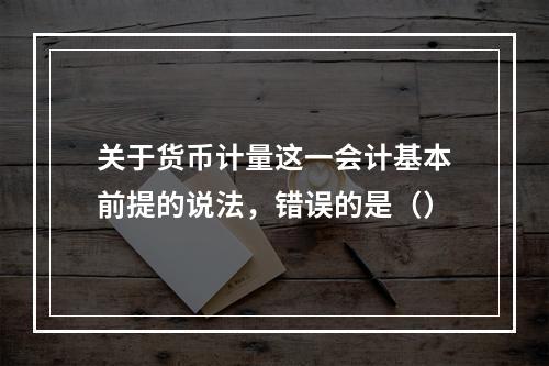 关于货币计量这一会计基本前提的说法，错误的是（）