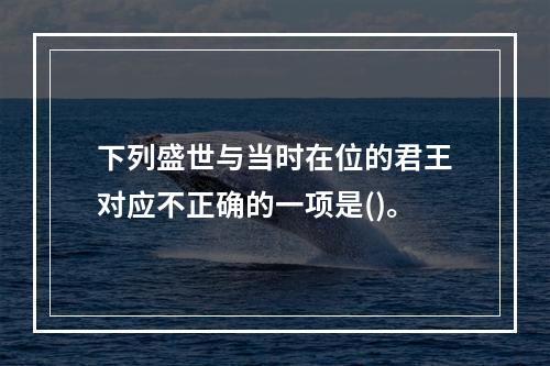 下列盛世与当时在位的君王对应不正确的一项是()。