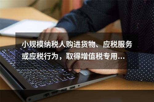 小规模纳税人购进货物、应税服务或应税行为，取得增值税专用发票