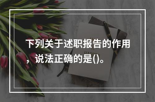 下列关于述职报告的作用，说法正确的是()。